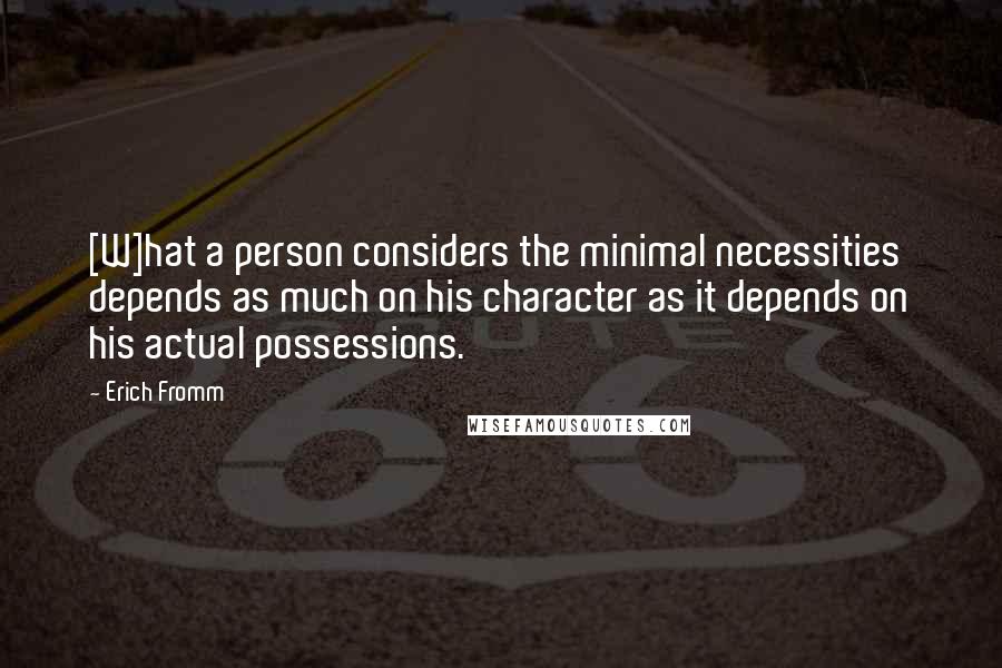 Erich Fromm Quotes: [W]hat a person considers the minimal necessities depends as much on his character as it depends on his actual possessions.