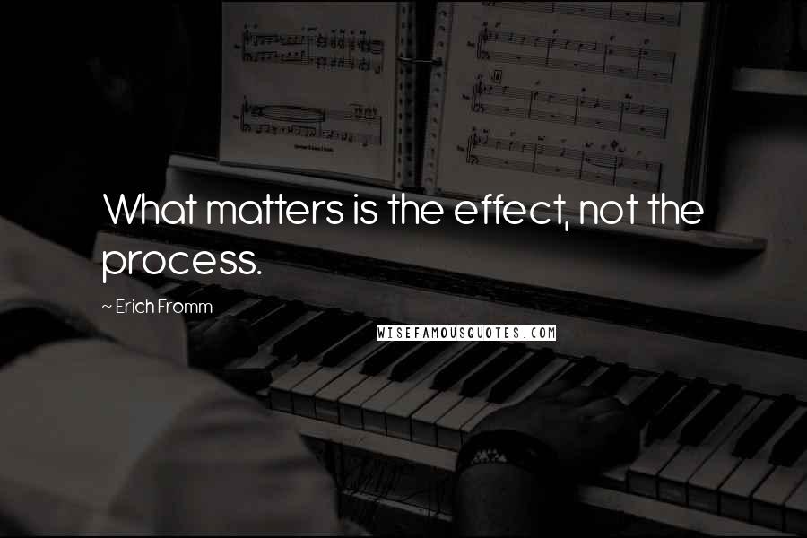 Erich Fromm Quotes: What matters is the effect, not the process.