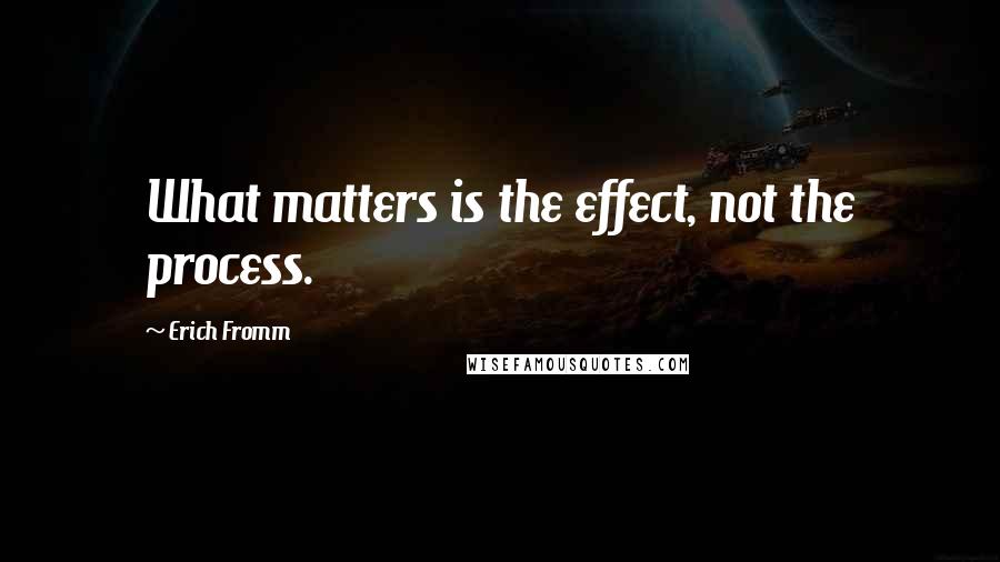 Erich Fromm Quotes: What matters is the effect, not the process.