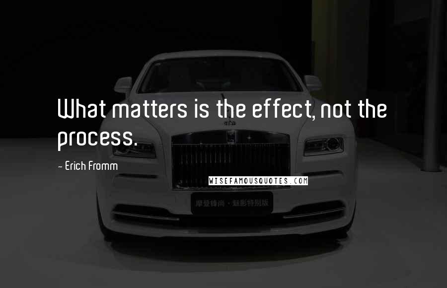 Erich Fromm Quotes: What matters is the effect, not the process.