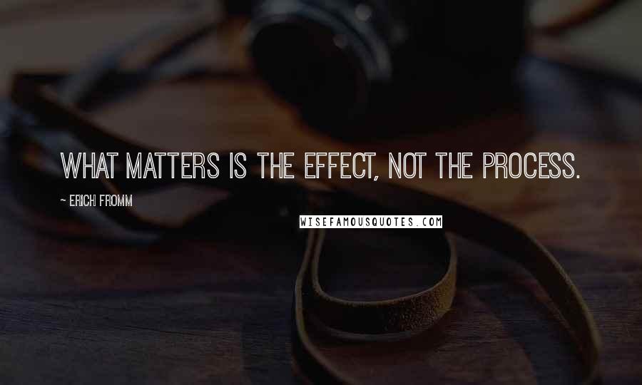 Erich Fromm Quotes: What matters is the effect, not the process.