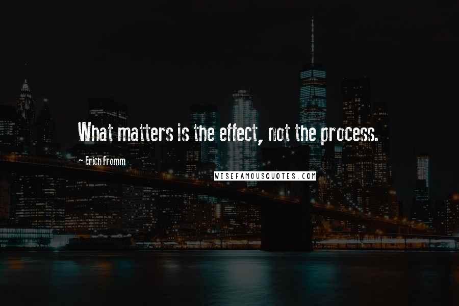 Erich Fromm Quotes: What matters is the effect, not the process.