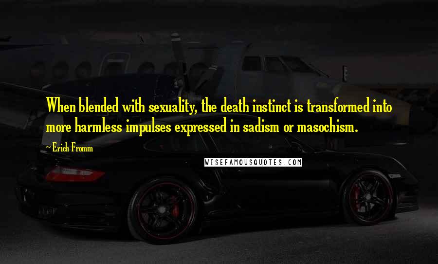 Erich Fromm Quotes: When blended with sexuality, the death instinct is transformed into more harmless impulses expressed in sadism or masochism.