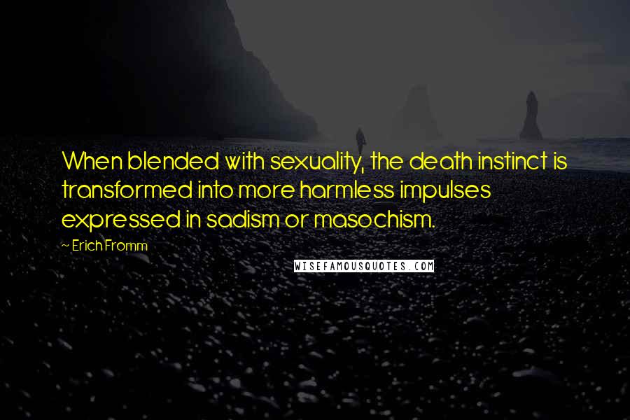Erich Fromm Quotes: When blended with sexuality, the death instinct is transformed into more harmless impulses expressed in sadism or masochism.