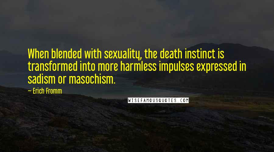 Erich Fromm Quotes: When blended with sexuality, the death instinct is transformed into more harmless impulses expressed in sadism or masochism.