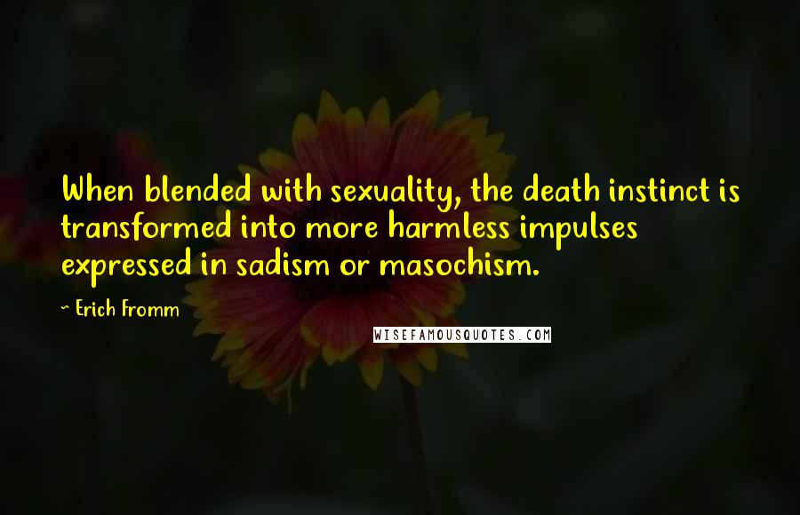 Erich Fromm Quotes: When blended with sexuality, the death instinct is transformed into more harmless impulses expressed in sadism or masochism.