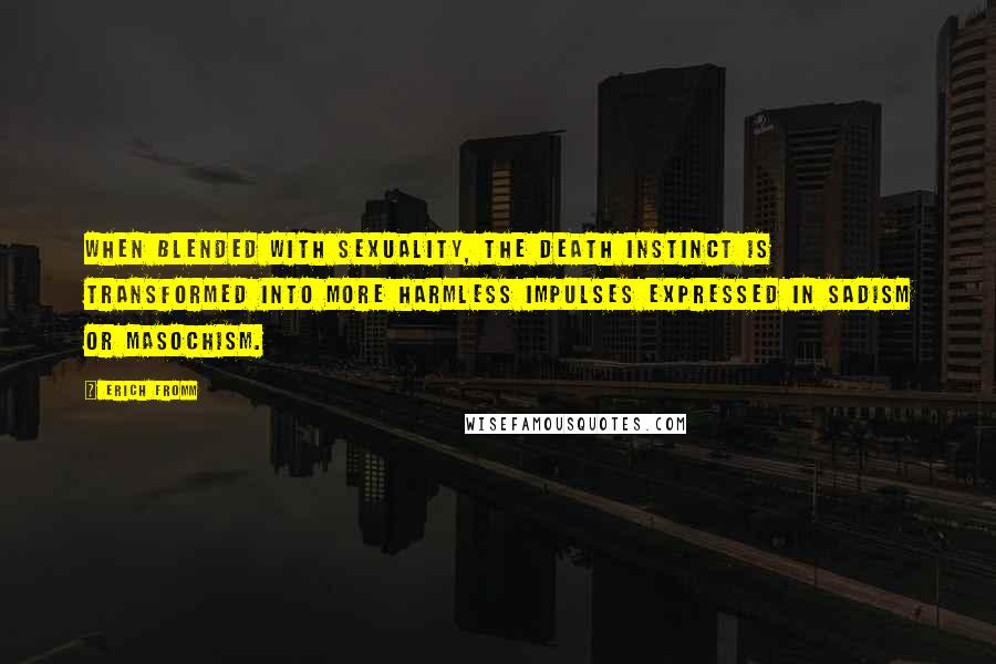 Erich Fromm Quotes: When blended with sexuality, the death instinct is transformed into more harmless impulses expressed in sadism or masochism.