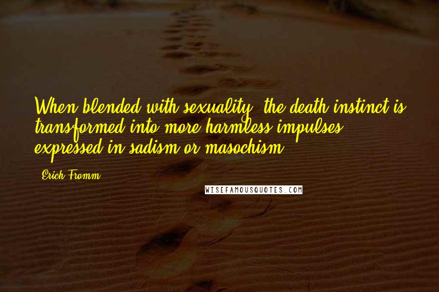 Erich Fromm Quotes: When blended with sexuality, the death instinct is transformed into more harmless impulses expressed in sadism or masochism.