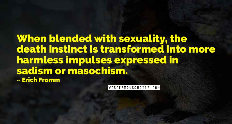 Erich Fromm Quotes: When blended with sexuality, the death instinct is transformed into more harmless impulses expressed in sadism or masochism.