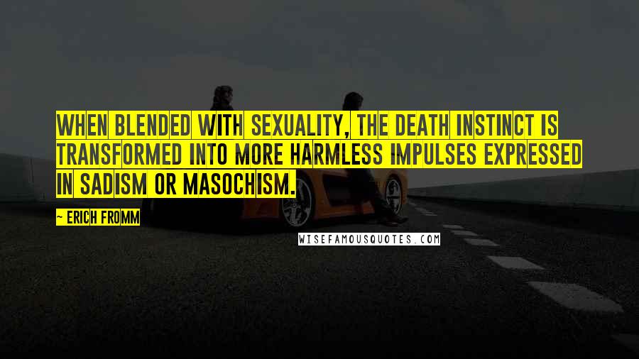 Erich Fromm Quotes: When blended with sexuality, the death instinct is transformed into more harmless impulses expressed in sadism or masochism.
