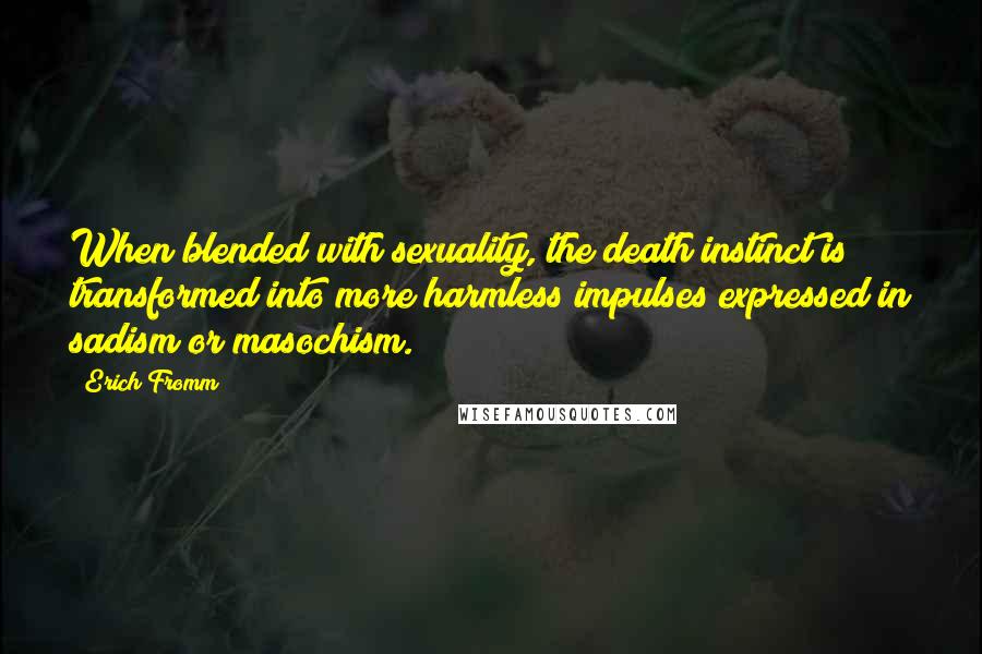 Erich Fromm Quotes: When blended with sexuality, the death instinct is transformed into more harmless impulses expressed in sadism or masochism.