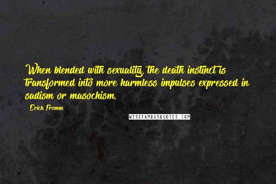 Erich Fromm Quotes: When blended with sexuality, the death instinct is transformed into more harmless impulses expressed in sadism or masochism.