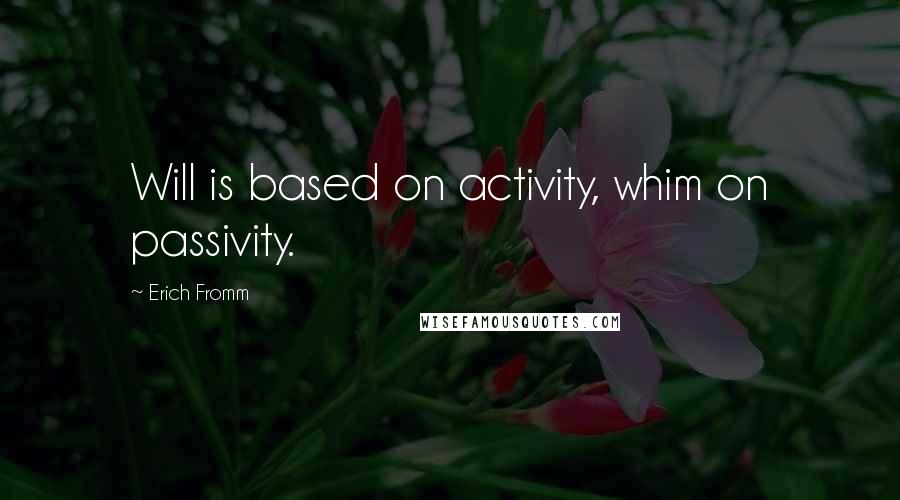 Erich Fromm Quotes: Will is based on activity, whim on passivity.