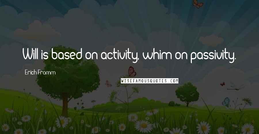 Erich Fromm Quotes: Will is based on activity, whim on passivity.