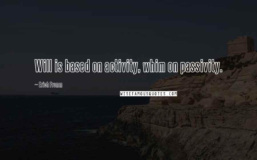 Erich Fromm Quotes: Will is based on activity, whim on passivity.