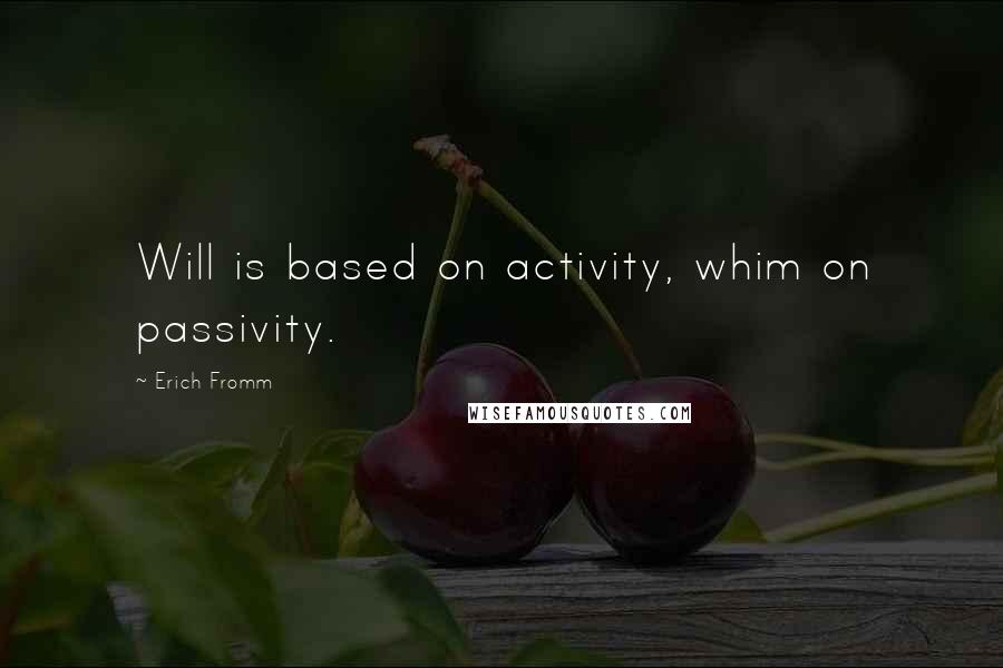 Erich Fromm Quotes: Will is based on activity, whim on passivity.