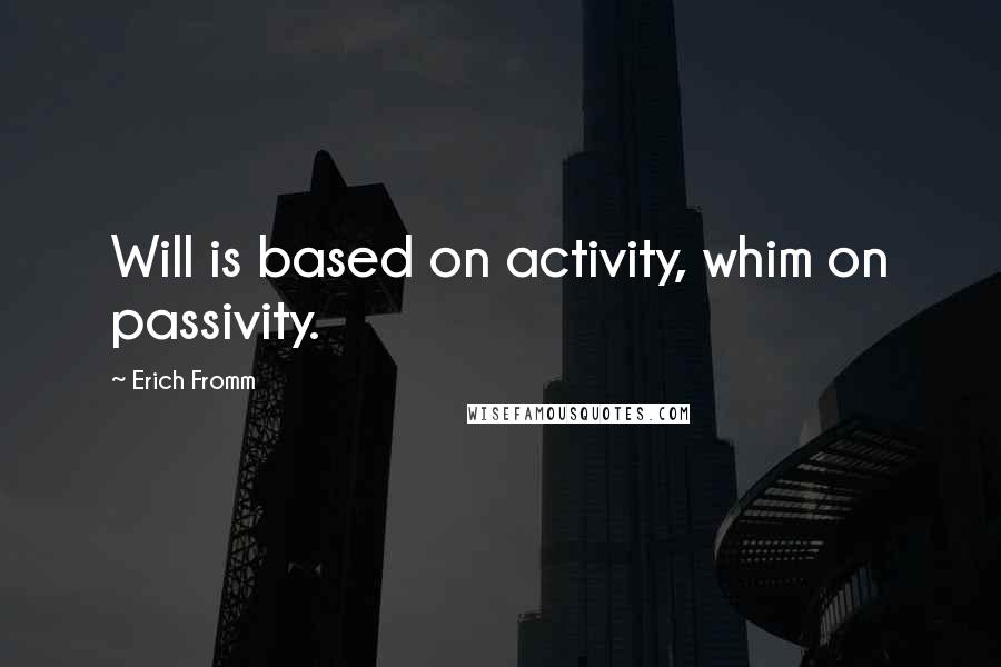 Erich Fromm Quotes: Will is based on activity, whim on passivity.