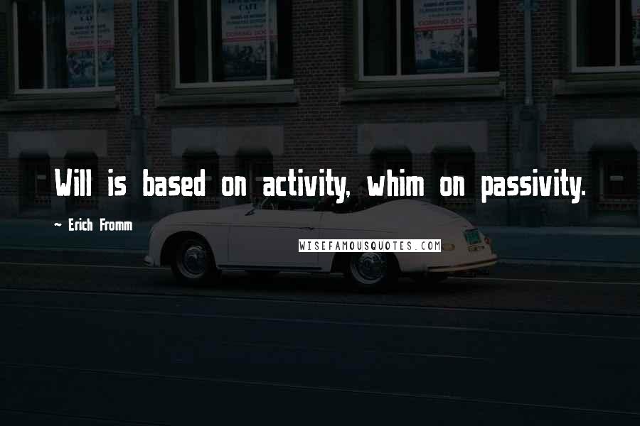 Erich Fromm Quotes: Will is based on activity, whim on passivity.