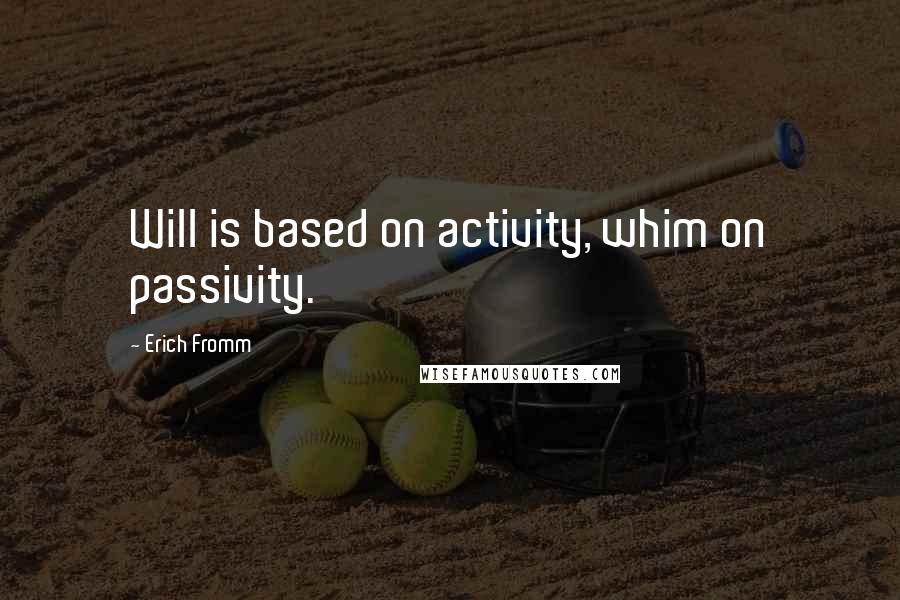 Erich Fromm Quotes: Will is based on activity, whim on passivity.