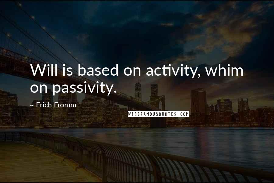 Erich Fromm Quotes: Will is based on activity, whim on passivity.