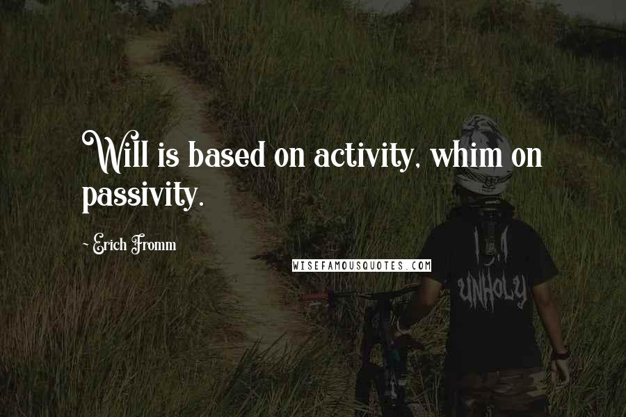 Erich Fromm Quotes: Will is based on activity, whim on passivity.