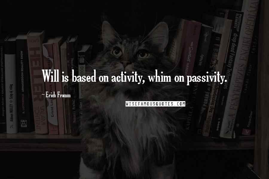 Erich Fromm Quotes: Will is based on activity, whim on passivity.