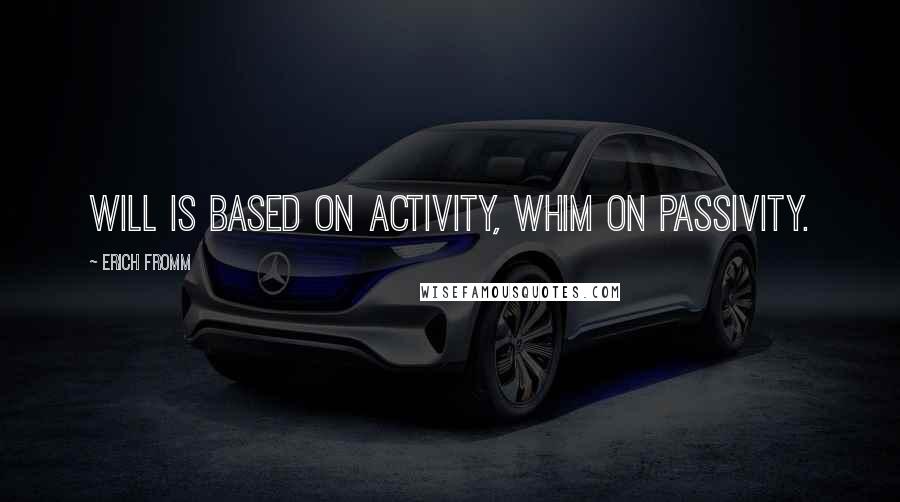 Erich Fromm Quotes: Will is based on activity, whim on passivity.