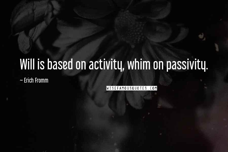 Erich Fromm Quotes: Will is based on activity, whim on passivity.