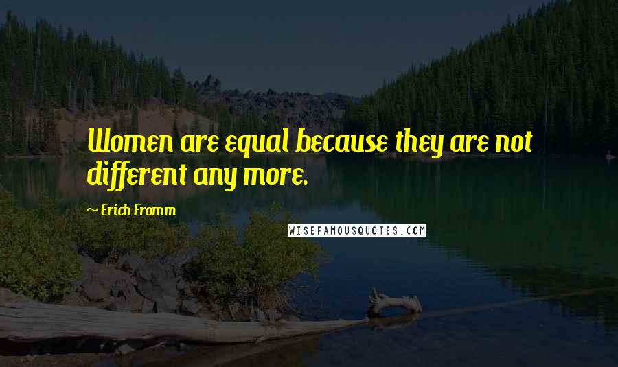 Erich Fromm Quotes: Women are equal because they are not different any more.