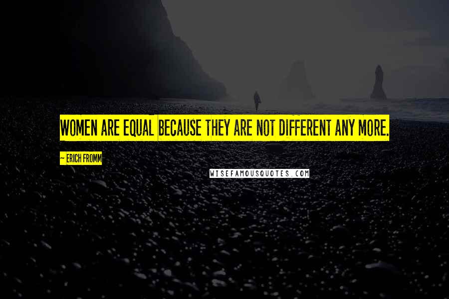 Erich Fromm Quotes: Women are equal because they are not different any more.