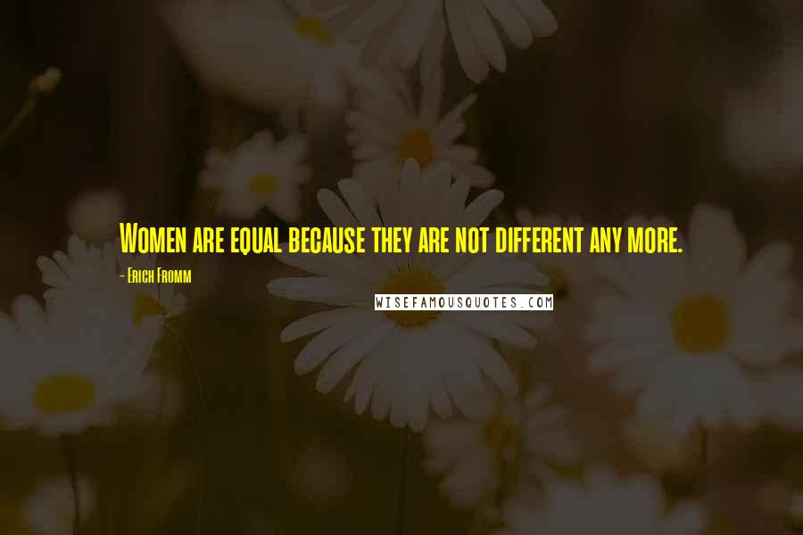 Erich Fromm Quotes: Women are equal because they are not different any more.