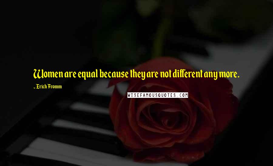 Erich Fromm Quotes: Women are equal because they are not different any more.