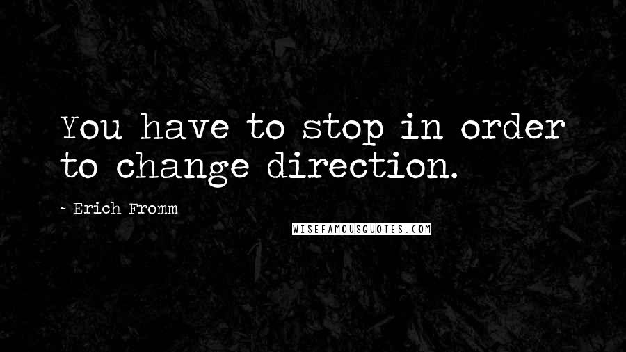 Erich Fromm Quotes: You have to stop in order to change direction.