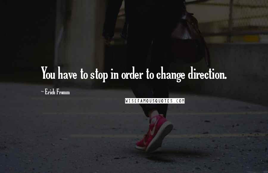 Erich Fromm Quotes: You have to stop in order to change direction.