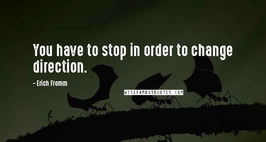Erich Fromm Quotes: You have to stop in order to change direction.