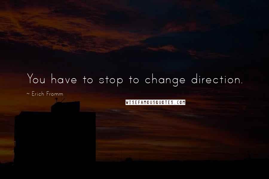 Erich Fromm Quotes: You have to stop to change direction.