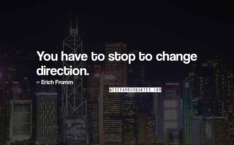 Erich Fromm Quotes: You have to stop to change direction.