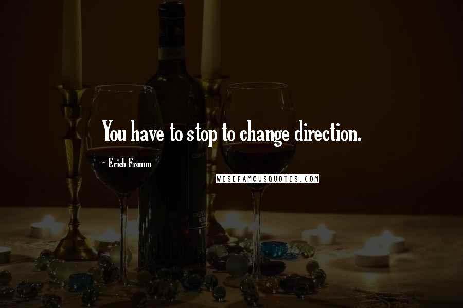 Erich Fromm Quotes: You have to stop to change direction.