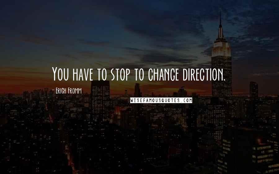 Erich Fromm Quotes: You have to stop to change direction.