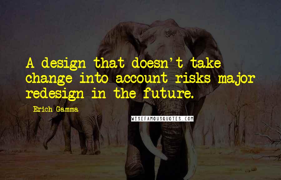 Erich Gamma Quotes: A design that doesn't take change into account risks major redesign in the future.
