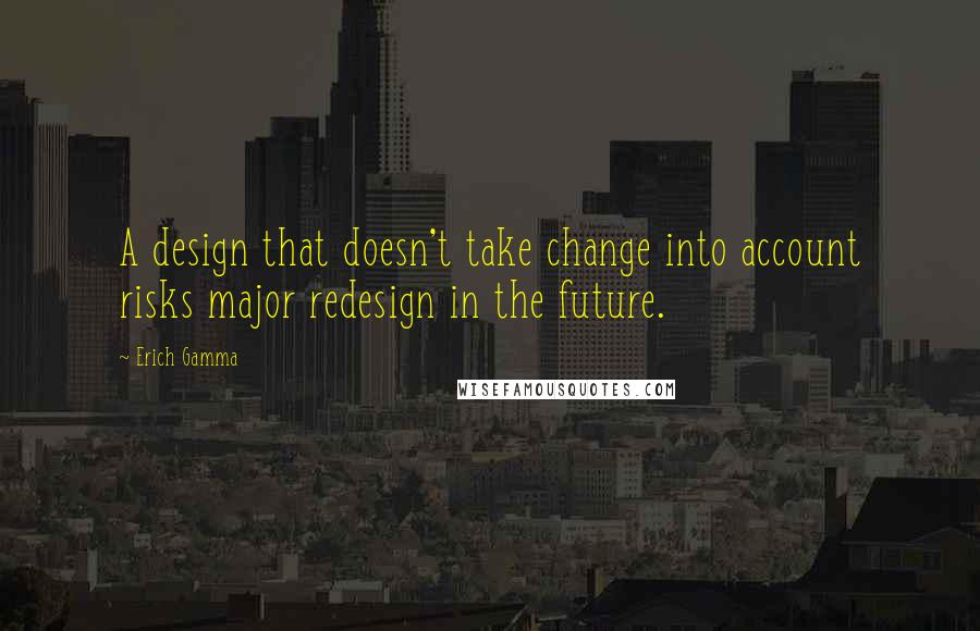 Erich Gamma Quotes: A design that doesn't take change into account risks major redesign in the future.