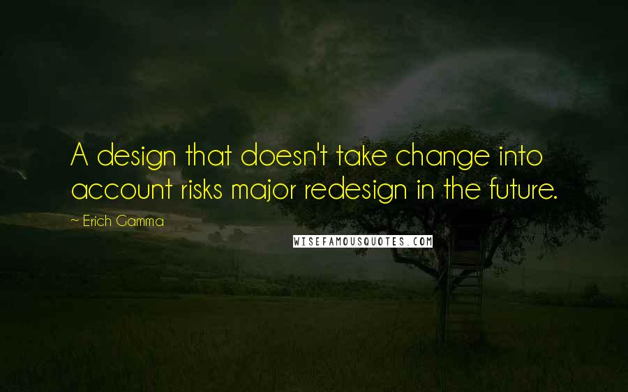 Erich Gamma Quotes: A design that doesn't take change into account risks major redesign in the future.