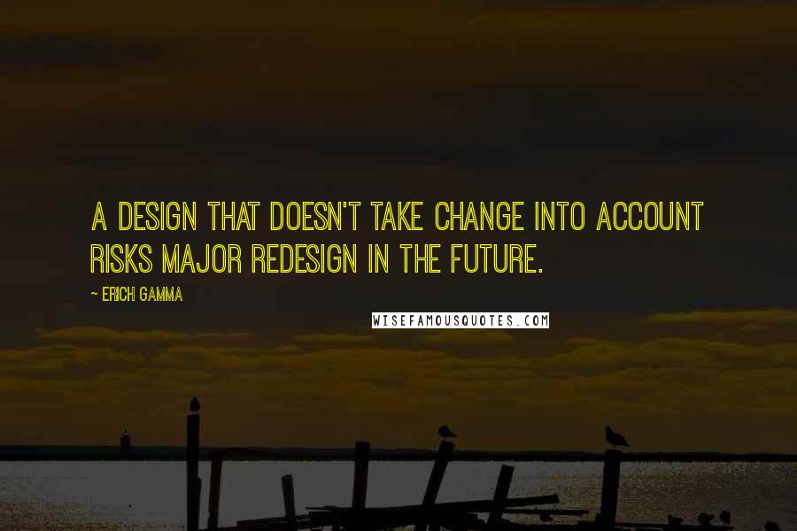 Erich Gamma Quotes: A design that doesn't take change into account risks major redesign in the future.