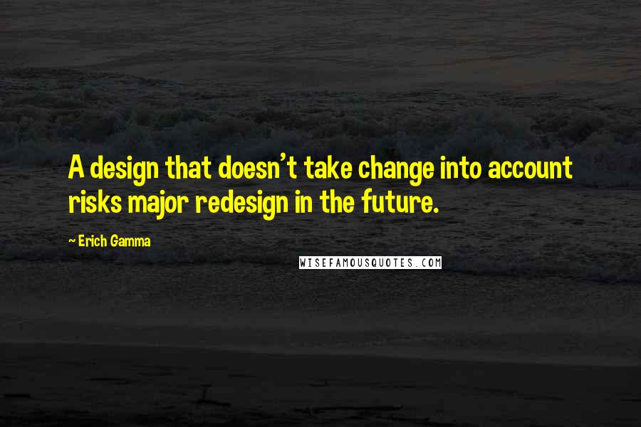 Erich Gamma Quotes: A design that doesn't take change into account risks major redesign in the future.
