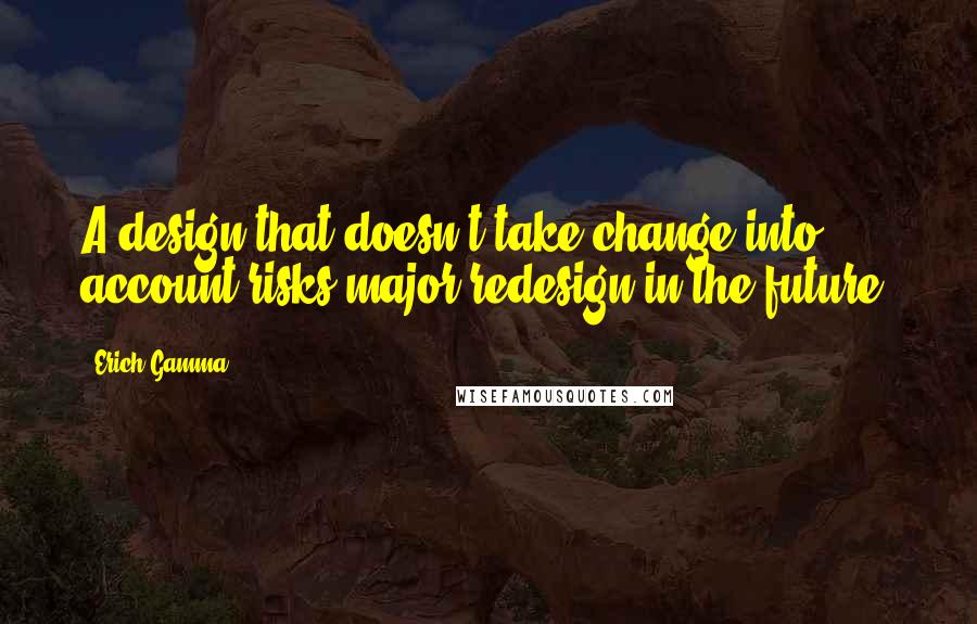 Erich Gamma Quotes: A design that doesn't take change into account risks major redesign in the future.