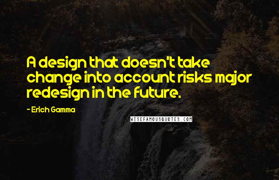 Erich Gamma Quotes: A design that doesn't take change into account risks major redesign in the future.
