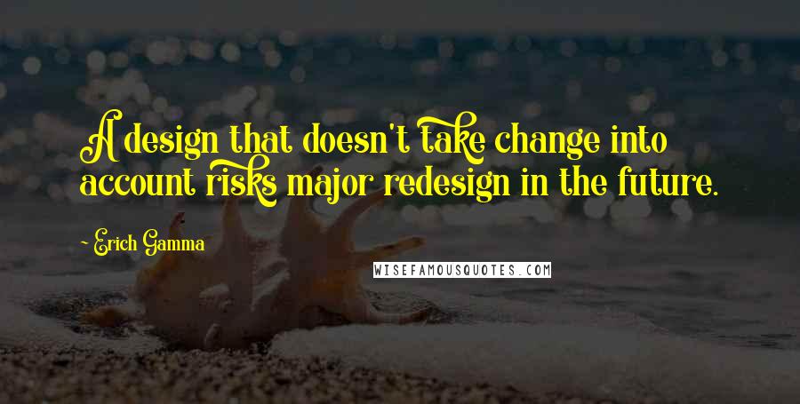 Erich Gamma Quotes: A design that doesn't take change into account risks major redesign in the future.