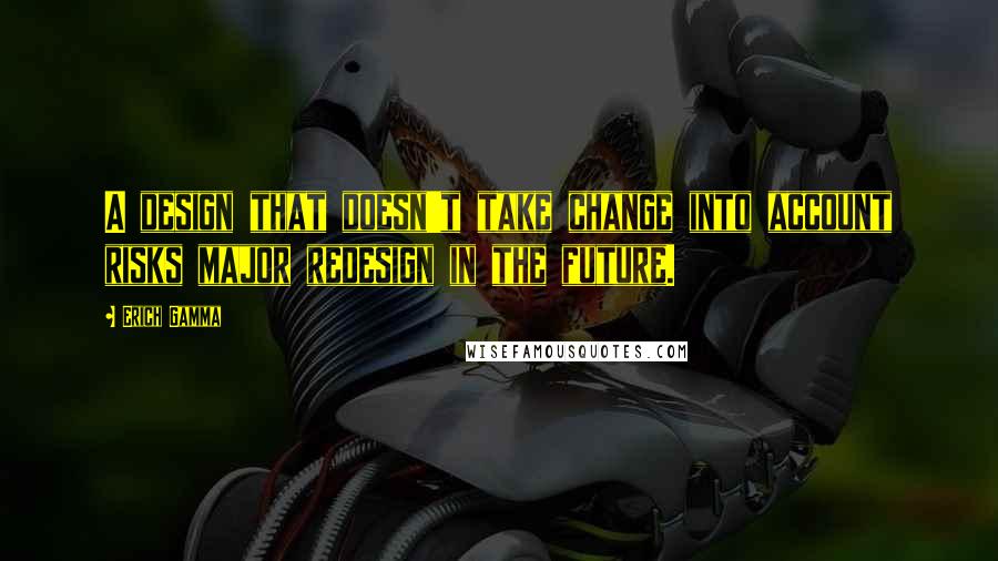Erich Gamma Quotes: A design that doesn't take change into account risks major redesign in the future.