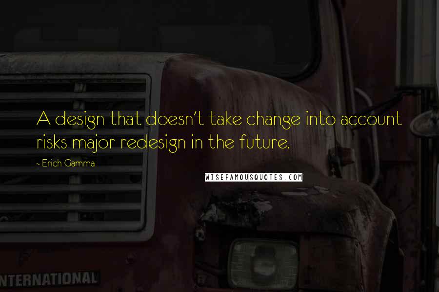 Erich Gamma Quotes: A design that doesn't take change into account risks major redesign in the future.