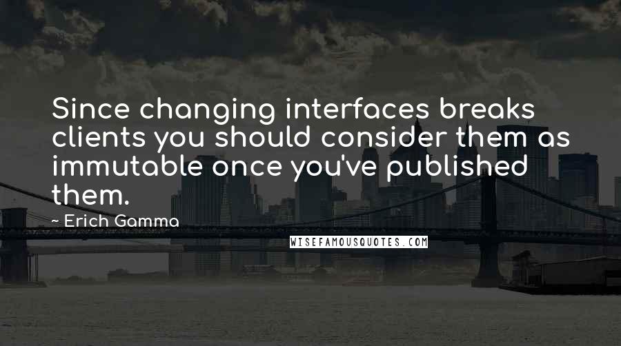 Erich Gamma Quotes: Since changing interfaces breaks clients you should consider them as immutable once you've published them.